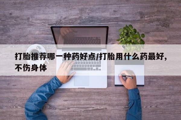 米非米索打胎推荐哪一种药好点/打胎用什么药最好,不伤身体