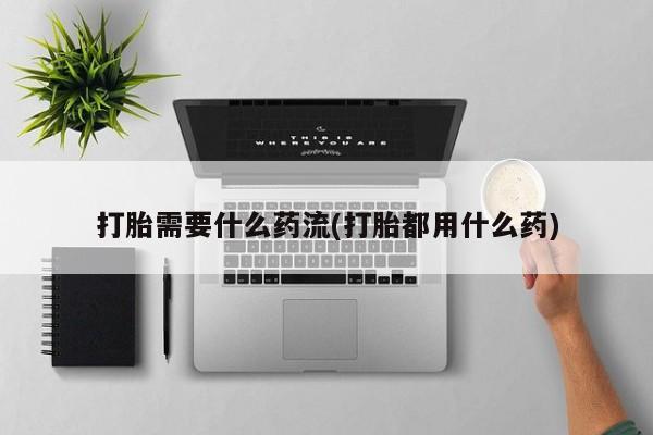 米非米索打胎需要什么药流(打胎都用什么药)