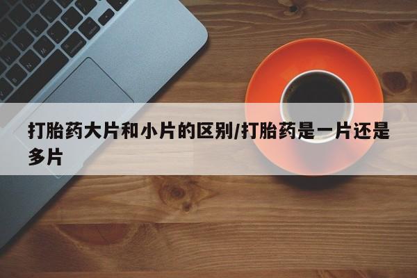 米非米索打胎药大片和小片的区别/打胎药是一片还是多片