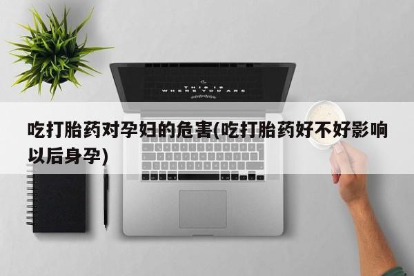 米非米索吃打胎药对孕妇的危害(吃打胎药好不好影响以后身孕)