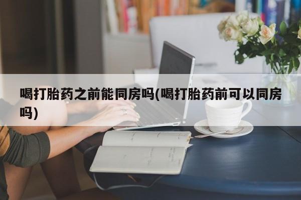 米非米索喝打胎药之前能同房吗(喝打胎药前可以同房吗)