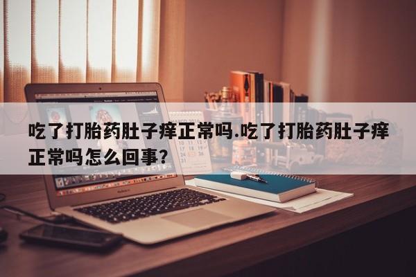 米非米索吃了打胎药肚子痒正常吗.吃了打胎药肚子痒正常吗怎么回事？