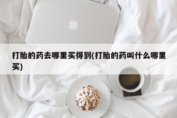 米非米索打胎的药去哪里买得到(打胎的药叫什么哪里买)