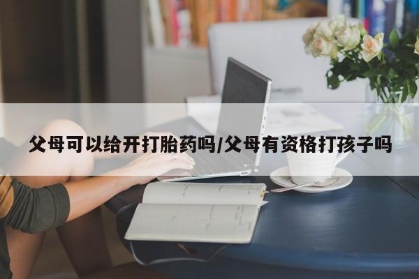 米非米索父母可以给开打胎药吗/父母有资格打孩子吗