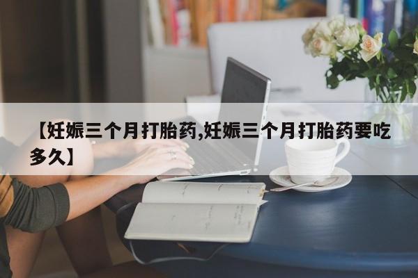 米非米索【妊娠三个月打胎药,妊娠三个月打胎药要吃多久】
