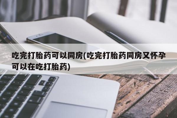 米非米索吃完打胎药可以同房(吃完打胎药同房又怀孕可以在吃打胎药)