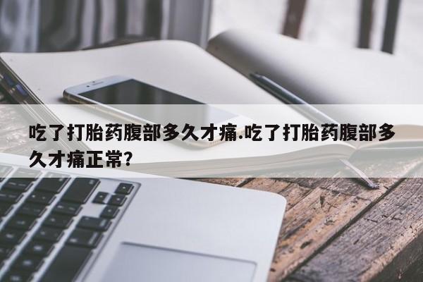 米非米索吃了打胎药腹部多久才痛.吃了打胎药腹部多久才痛正常？