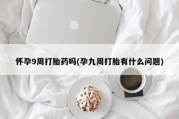 米非米索怀孕9周打胎药吗(孕九周打胎有什么问题)