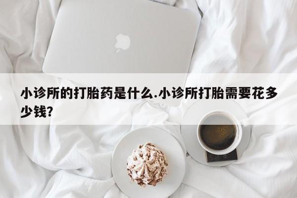 米非米索小诊所的打胎药是什么.小诊所打胎需要花多少钱？