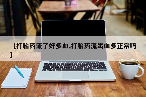 米非米索【打胎药流了好多血,打胎药流出血多正常吗】