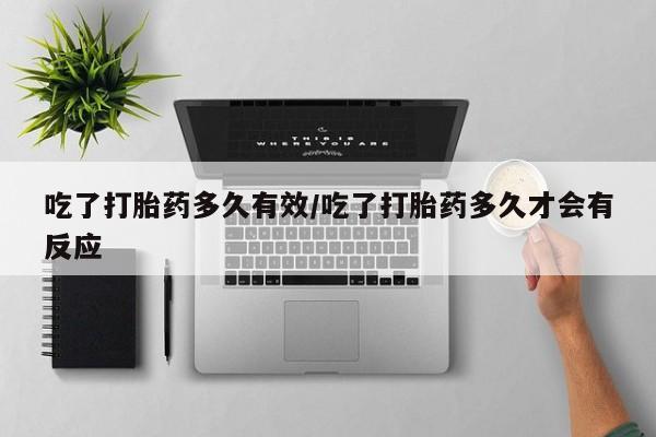 米非米索吃了打胎药多久有效/吃了打胎药多久才会有反应
