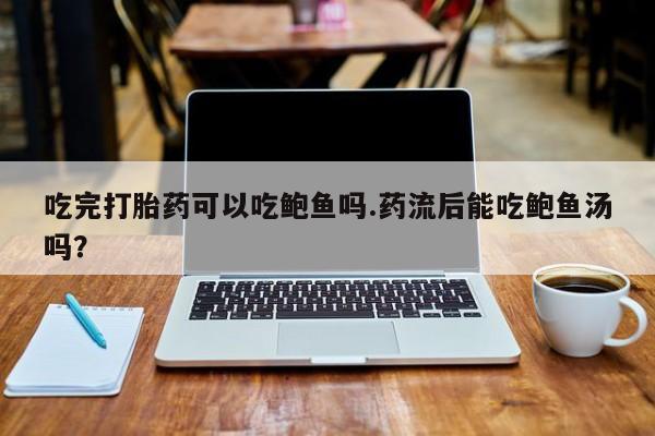 米非米索吃完打胎药可以吃鲍鱼吗.药流后能吃鲍鱼汤吗？
