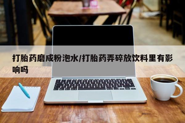 米非米索打胎药磨成粉泡水/打胎药弄碎放饮料里有影响吗