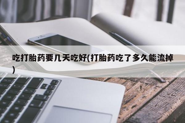 米非米索吃打胎药要几天吃好(打胎药吃了多久能流掉)