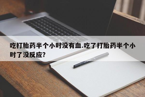 米非米索吃打胎药半个小时没有血.吃了打胎药半个小时了没反应？