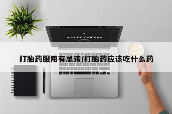 米非米索打胎药服用有忌讳/打胎药应该吃什么药