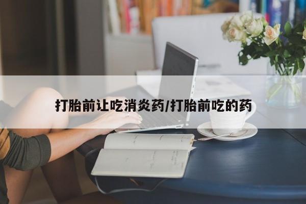 米非米索打胎前让吃消炎药/打胎前吃的药