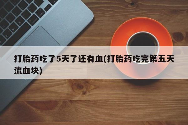 米非米索打胎药吃了5天了还有血(打胎药吃完第五天流血块)