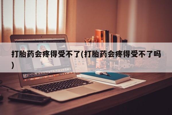 米非米索打胎药会疼得受不了(打胎药会疼得受不了吗)