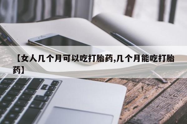 米非米索【女人几个月可以吃打胎药,几个月能吃打胎药】