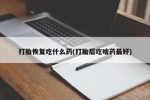 米非米索打胎恢复吃什么药(打胎后吃啥药最好)