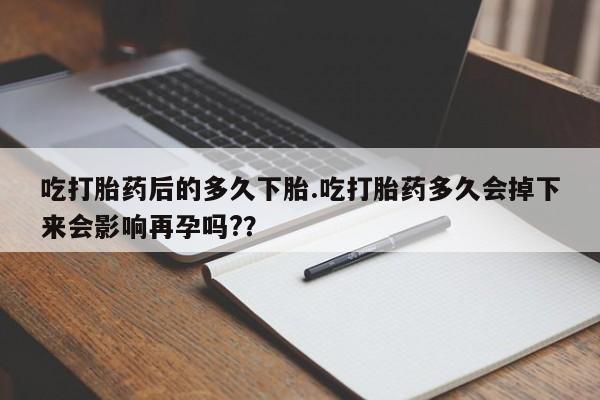 米非米索吃打胎药后的多久下胎.吃打胎药多久会掉下来会影响再孕吗?？