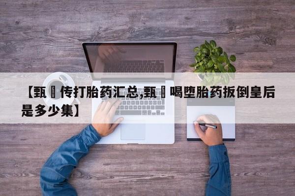 米非米索【甄嬛传打胎药汇总,甄嬛喝堕胎药扳倒皇后是多少集】