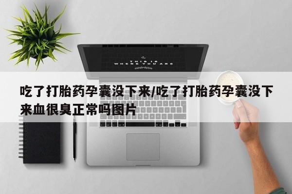 米非米索吃了打胎药孕囊没下来/吃了打胎药孕囊没下来血很臭正常吗图片
