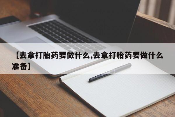 米非米索【去拿打胎药要做什么,去拿打胎药要做什么准备】