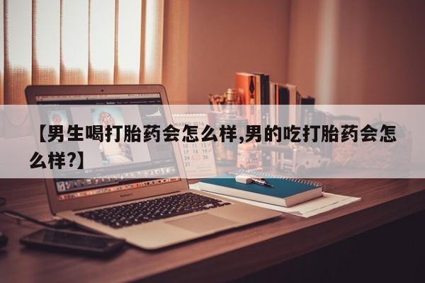 米非米索【男生喝打胎药会怎么样,男的吃打胎药会怎么样?】