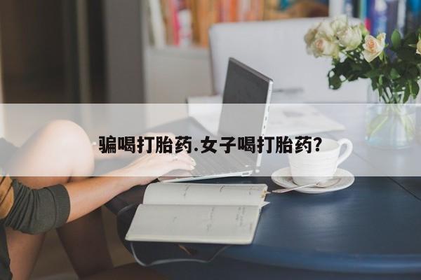 米非米索骗喝打胎药.女子喝打胎药？