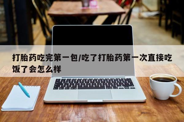米非米索打胎药吃完第一包/吃了打胎药第一次直接吃饭了会怎么样