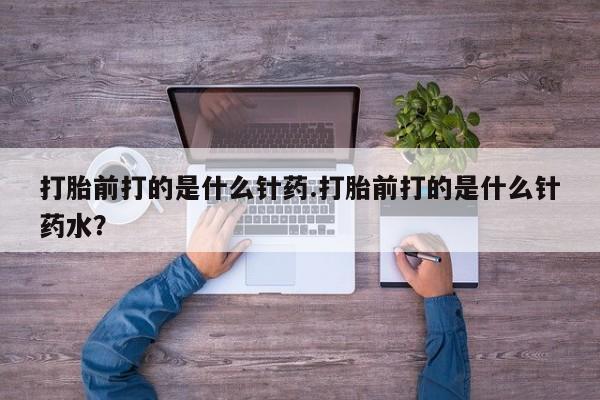 米非米索打胎前打的是什么针药.打胎前打的是什么针药水？
