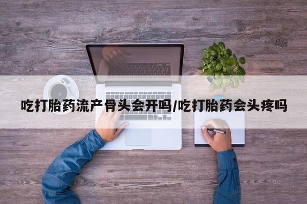 米非米索吃打胎药流产骨头会开吗/吃打胎药会头疼吗