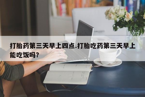米非米索打胎药第三天早上四点.打胎吃药第三天早上能吃饭吗？