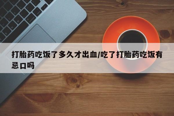 米非米索打胎药吃饭了多久才出血/吃了打胎药吃饭有忌口吗