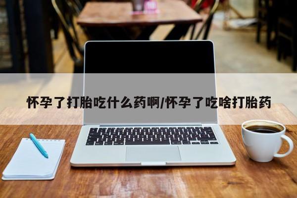 米非米索怀孕了打胎吃什么药啊/怀孕了吃啥打胎药