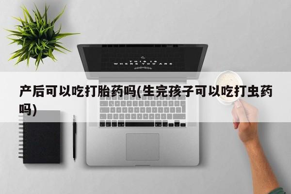 米非米索产后可以吃打胎药吗(生完孩子可以吃打虫药吗)