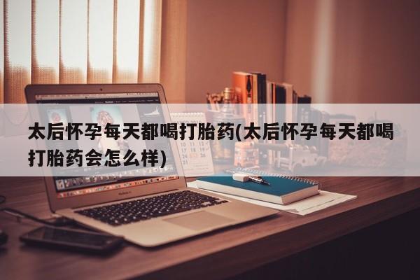 米非米索太后怀孕每天都喝打胎药(太后怀孕每天都喝打胎药会怎么样)