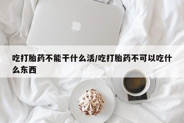 米非米索吃打胎药不能干什么活/吃打胎药不可以吃什么东西