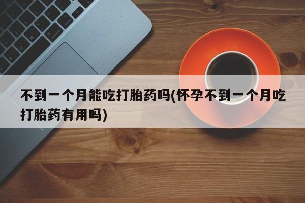米非米索不到一个月能吃打胎药吗(怀孕不到一个月吃打胎药有用吗)