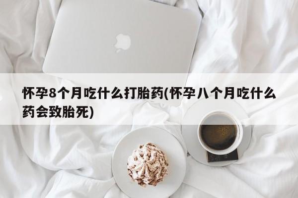 米非米索怀孕8个月吃什么打胎药(怀孕八个月吃什么药会致胎死)