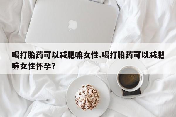 米非米索喝打胎药可以减肥嘛女性.喝打胎药可以减肥嘛女性怀孕？