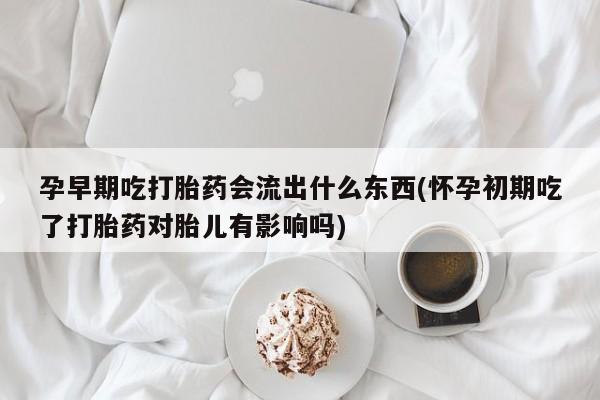 米非米索孕早期吃打胎药会流出什么东西(怀孕初期吃了打胎药对胎儿有影响吗)
