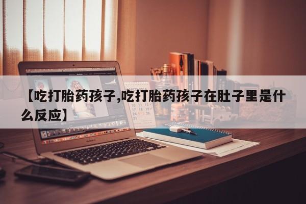 米非米索【吃打胎药孩子,吃打胎药孩子在肚子里是什么反应】