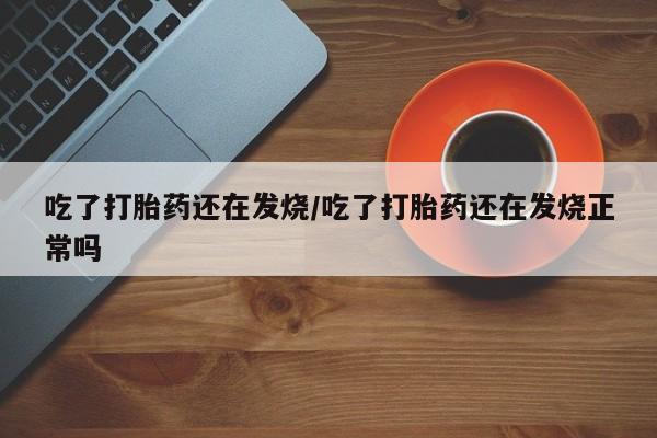 米非米索吃了打胎药还在发烧/吃了打胎药还在发烧正常吗