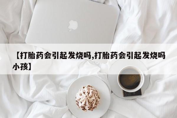 米非米索【打胎药会引起发烧吗,打胎药会引起发烧吗小孩】
