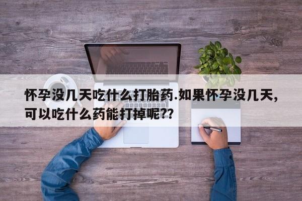 米非米索怀孕没几天吃什么打胎药.如果怀孕没几天,可以吃什么药能打掉呢?？