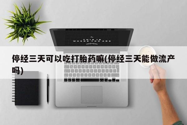 米非米索停经三天可以吃打胎药嘛(停经三天能做流产吗)