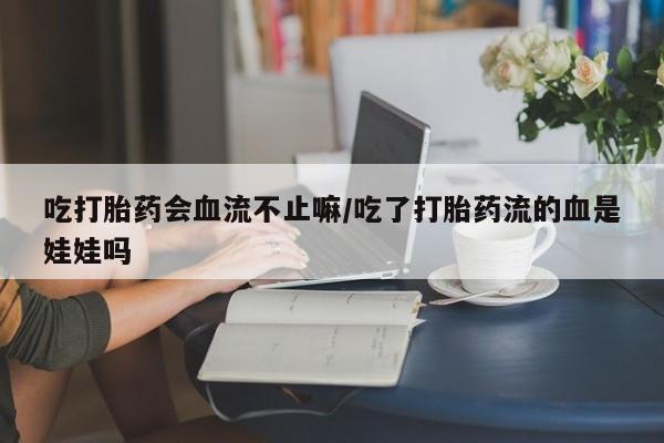 米非米索吃打胎药会血流不止嘛/吃了打胎药流的血是娃娃吗